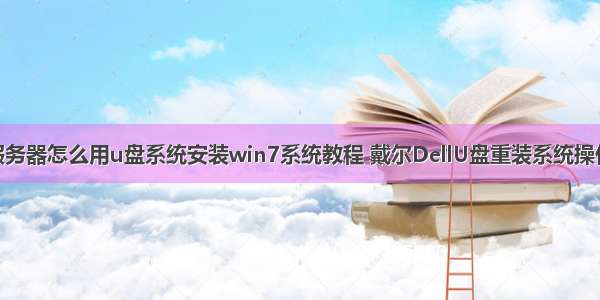 dell服务器怎么用u盘系统安装win7系统教程 戴尔DellU盘重装系统操作教程