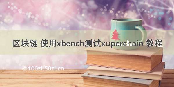 区块链 使用xbench测试xuperchain 教程