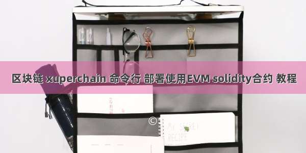 区块链 xuperchain 命令行 部署使用EVM solidity合约 教程