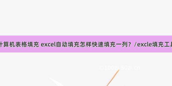 计算机表格填充 excel自动填充怎样快速填充一列？/excle填充工具