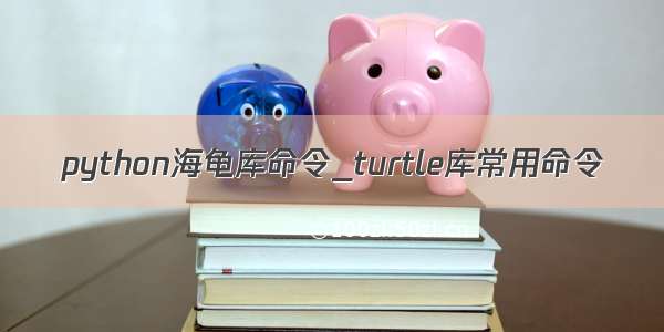 python海龟库命令_turtle库常用命令