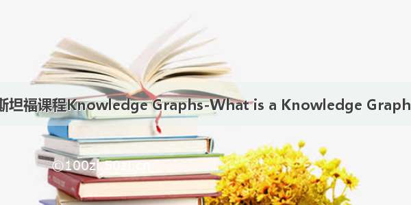 斯坦福课程Knowledge Graphs-What is a Knowledge Graph?