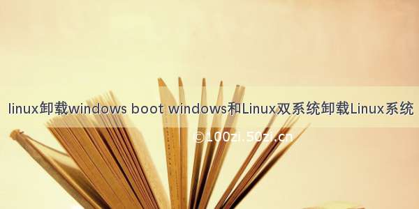 linux卸载windows boot windows和Linux双系统卸载Linux系统