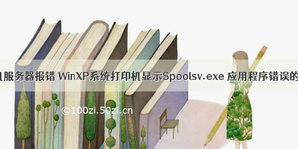 xp系统打印机服务器报错 WinXP系统打印机显示Spoolsv.exe 应用程序错误的解决方法...