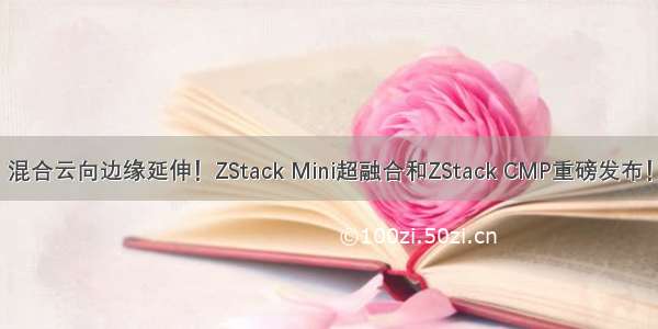 混合云向边缘延伸！ZStack Mini超融合和ZStack CMP重磅发布！