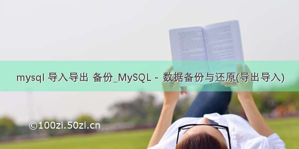 mysql 导入导出 备份_MySQL - 数据备份与还原(导出导入)