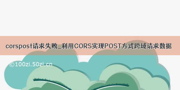 corspost请求失败_利用CORS实现POST方式跨域请求数据