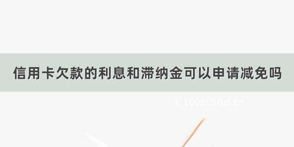 信用卡欠款的利息和滞纳金可以申请减免吗