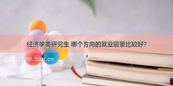 经济学类研究生 哪个方向的就业前景比较好？