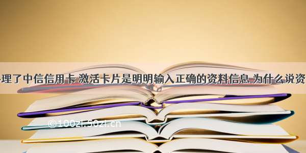 我在网上办理了中信信用卡 激活卡片是明明输入正确的资料信息 为什么说资料有误无法