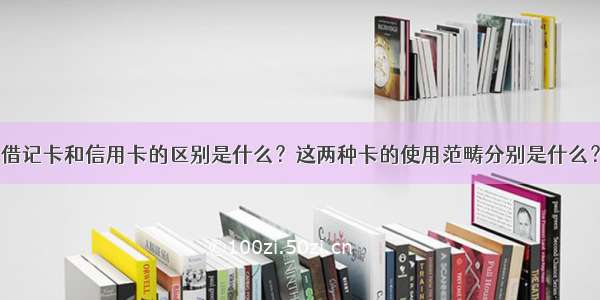 借记卡和信用卡的区别是什么？这两种卡的使用范畴分别是什么？