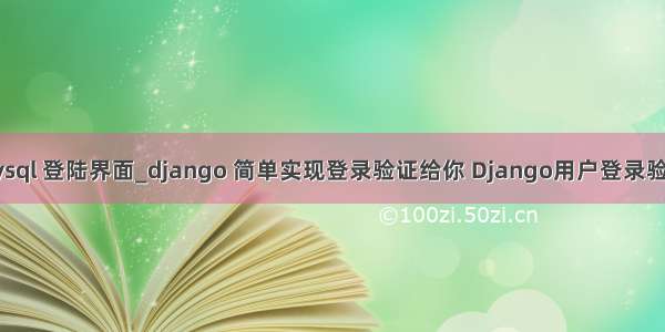 django mysql 登陆界面_django 简单实现登录验证给你 Django用户登录验证跳转问题