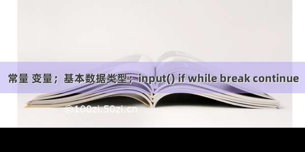 常量 变量；基本数据类型；input() if while break continue