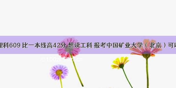 山东考生理科609 比一本线高42分 想读工科 报考中国矿业大学（北京）可以吗？还有