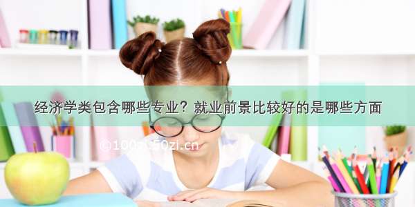 经济学类包含哪些专业？就业前景比较好的是哪些方面