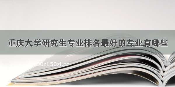 重庆大学研究生专业排名最好的专业有哪些