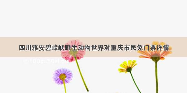 四川雅安碧峰峡野生动物世界对重庆市民免门票详情