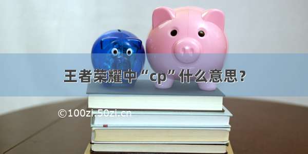 王者荣耀中“cp”什么意思？