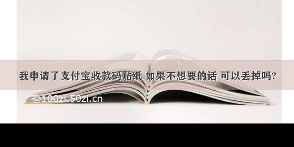 我申请了支付宝收款码贴纸 如果不想要的话 可以丢掉吗?