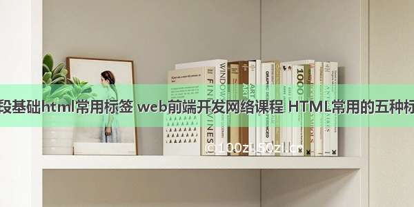 前段基础html常用标签 web前端开发网络课程 HTML常用的五种标签