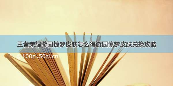 王者荣耀游园惊梦皮肤怎么得游园惊梦皮肤兑换攻略