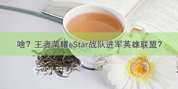 啥？王者荣耀eStar战队进军英雄联盟？