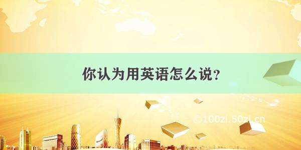 你认为用英语怎么说？