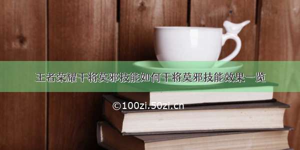 王者荣耀干将莫邪技能如何干将莫邪技能效果一览