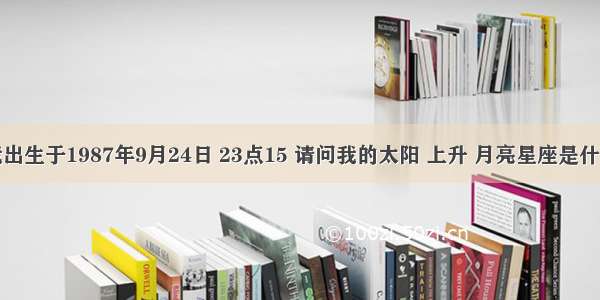 我出生于1987年9月24日 23点15 请问我的太阳 上升 月亮星座是什么