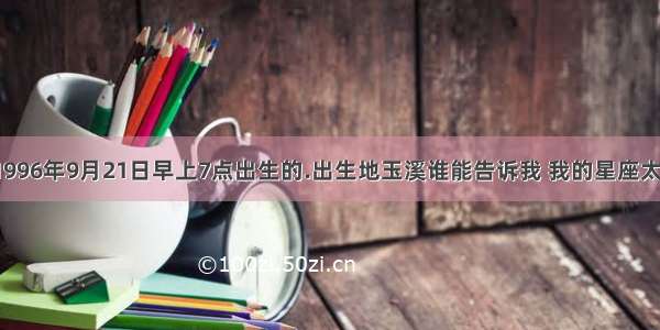 我是阳历1996年9月21日早上7点出生的.出生地玉溪谁能告诉我 我的星座太阳 水星 火