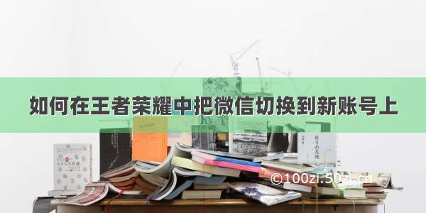 如何在王者荣耀中把微信切换到新账号上