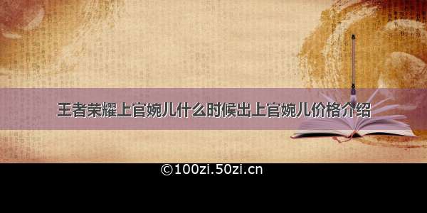 王者荣耀上官婉儿什么时候出上官婉儿价格介绍