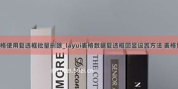 layui表格使用复选框批量删除_layui表格数据复选框回显设置方法 表格复选框...