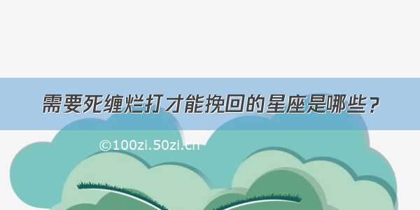 需要死缠烂打才能挽回的星座是哪些？