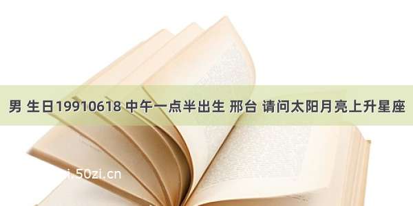 男 生日19910618 中午一点半出生 邢台 请问太阳月亮上升星座