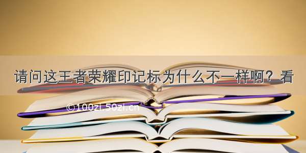 请问这王者荣耀印记标为什么不一样啊？看