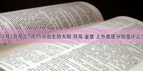 请问1980年3月2日早上7点55分出生的太阳 月亮 金星 上升星座分别是什么?性格是怎样