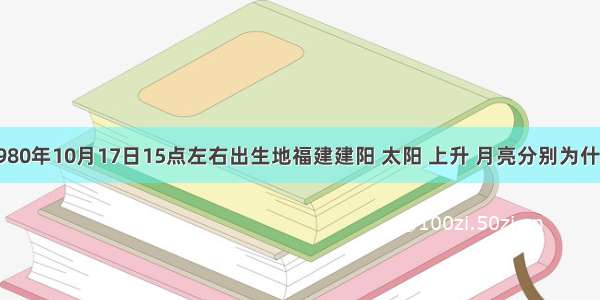 请问1980年10月17日15点左右出生地福建建阳 太阳 上升 月亮分别为什么星座