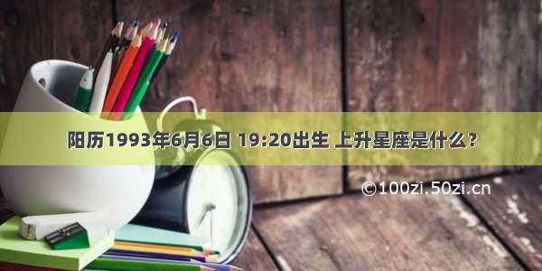 阳历1993年6月6日 19:20出生 上升星座是什么？