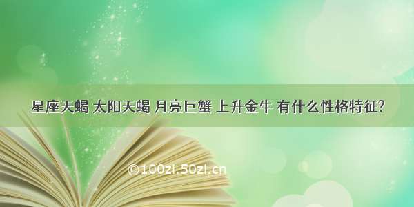 星座天蝎 太阳天蝎 月亮巨蟹 上升金牛 有什么性格特征?