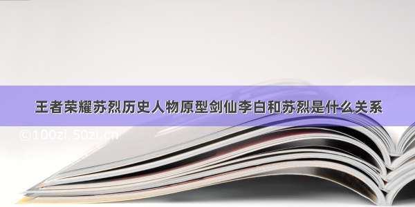 王者荣耀苏烈历史人物原型剑仙李白和苏烈是什么关系