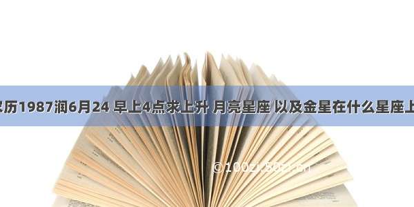 农历1987润6月24 早上4点求上升 月亮星座 以及金星在什么星座上？