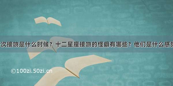 第一次接吻是什么时候？十二星座接吻的怪癖有哪些？他们是什么感觉呢？