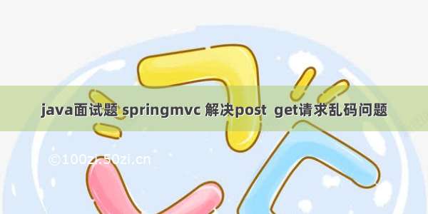 java面试题 springmvc 解决post  get请求乱码问题