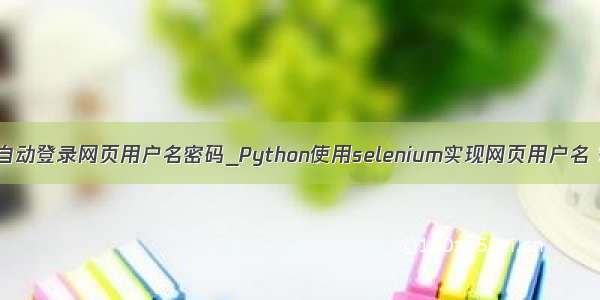python实现自动登录网页用户名密码_Python使用selenium实现网页用户名 密码 验证码