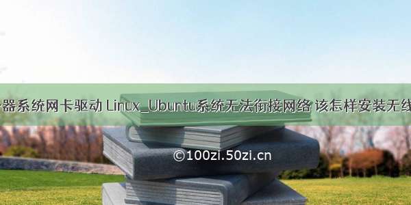 乌班图服务器系统网卡驱动 Linux_Ubuntu系统无法衔接网络 该怎样安装无线网卡驱动？