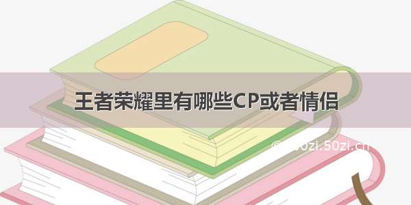 王者荣耀里有哪些CP或者情侣