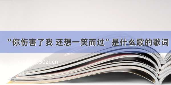 “你伤害了我 还想一笑而过”是什么歌的歌词