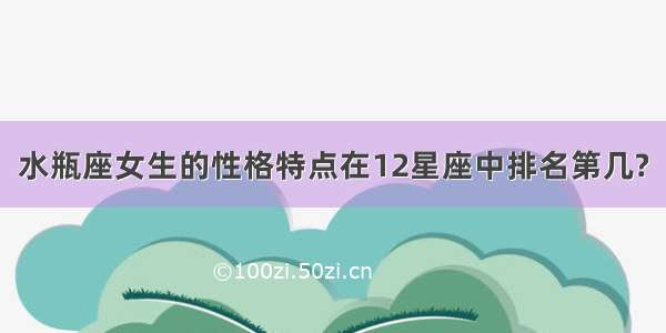 水瓶座女生的性格特点在12星座中排名第几?