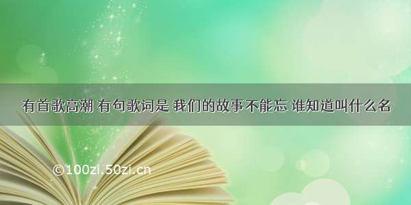 有首歌高潮 有句歌词是 我们的故事不能忘 谁知道叫什么名